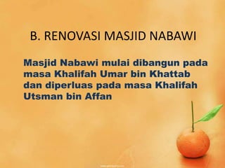 B. RENOVASI MASJID NABAWI
Masjid Nabawi mulai dibangun pada
masa Khalifah Umar bin Khattab
dan diperluas pada masa Khalifah
Utsman bin Affan
 