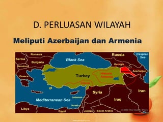 D. PERLUASAN WILAYAH
Meliputi Azerbaijan dan Armenia
 