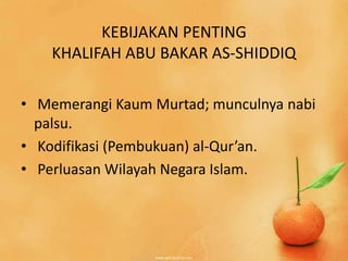 KEBIJAKAN PENTING
    KHALIFAH ABU BAKAR AS-SHIDDIQ

• Memerangi Kaum Murtad; munculnya nabi
  palsu.
• Kodifikasi (Pembukuan) al-Qur’an.
• Perluasan Wilayah Negara Islam.
 
