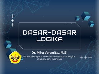 DASAR-DASAR
LOGIKA
Dr. Mira Veranita., M.Si
Disampaikan pada Perkuliahan Dasar-dasar Logika
STIA BAGASASI BANDUNG
 