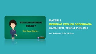 MATERI 2
MEMBUAT PROJEK SEDERHANA
KARAKTER, TEKS & PUBLISH
Nur Rokhman, S.Sn, M.Kom
 