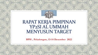 RAPAT KERJA PIMPINAN
YP2SI AL UMMAH
MENYUSUN TARGET
BPH , Pekalongan, 13-14 Desember 2022
 