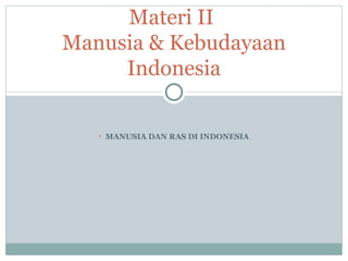 Materi II
Manusia & Kebudayaan
     Indonesia

   • MANUSIA DAN RAS DI INDONESIA
 