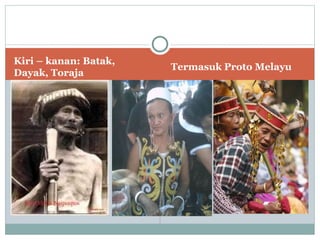 Kiri – kanan: Batak,
                       Termasuk Proto Melayu
Dayak, Toraja
 