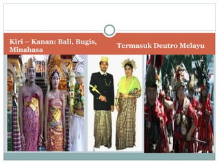 Kiri – Kanan: Bali, Bugis,
                             Termasuk Deutro Melayu
Minahasa
 