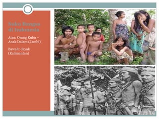 Suku Bangsa
di Indonesia
Atas: Orang Kubu –
Anak Dalam (Jambi)

Bawah: dayak
(Kalimantan)
 
