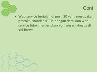 Cont
• Web service berjalan di port 80 yang merupakan
  protokol standar HTTP, dengan demikian web
  service tidak memerlukan konfigurasi khusus di
  sisi firewall.
 