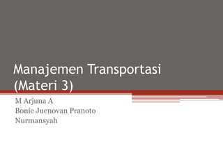 Manajemen Transportasi
(Materi 3)
M Arjuna A
Bonie Juenovan Pranoto
Nurmansyah

 