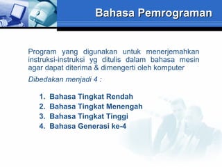 Bahasa Pemrograman

Program yang digunakan untuk menerjemahkan
instruksi-instruksi yg ditulis dalam bahasa mesin
agar dapat diterima & dimengerti oleh komputer
Dibedakan menjadi 4 :
1.
2.
3.
4.

Bahasa Tingkat Rendah
Bahasa Tingkat Menengah
Bahasa Tingkat Tinggi
Bahasa Generasi ke-4

 