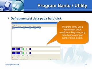 Program Bantu / Utility


Defragmentasi data pada hard disk.
Program bantu yang
Program bantu yang
bermanfaat untuk
bermanfaat untuk
melakukan kegiatan yang
melakukan kegiatan yang
behubungan dengan
behubungan dengan
sumber daya sistem.
sumber daya sistem.

Perangkat Lunak

29

 