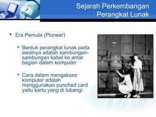 Sejarah Perkembangan
Perangkat Lunak
 Era Pemula (Pioneer)




Bentuk perangkat lunak pada
awalnya adalah sambungansambungan kabel ke antar
bagian dalam komputer
Cara dalam mengakses
komputer adalah
menggunakan punched card
yaitu kartu yang di lubangi.

 