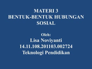 MATERI 3
BENTUK-BENTUK HUBUNGAN
SOSIAL
Oleh:
Lisa Noviyanti
14.11.108.201103.002724
Teknologi Pendidikan
 