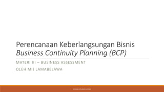 Perencanaan Keberlangsungan Bisnis
Business Continuity Planning (BCP)
MATERI III – BUSINESS ASSESSMENT
OLEH MIJ LAMABELAWA
STIKOM UYELINDO KUPANG
 