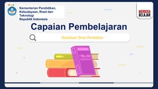 Sosialisasi Dinas Pendidikan
Kementerian Pendidikan,
Kebudayaan, Riset dan
Teknologi
Republik Indonesia
Capaian Pembelajaran
 