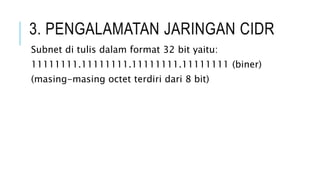 3. PENGALAMATAN JARINGAN CIDR
Subnet di tulis dalam format 32 bit yaitu:
11111111.11111111.11111111.11111111 (biner)
(masing-masing octet terdiri dari 8 bit)
 