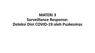 MATERI 3
Surveillance Response:
Deteksi Dini COVID-19 oleh Puskesmas
 