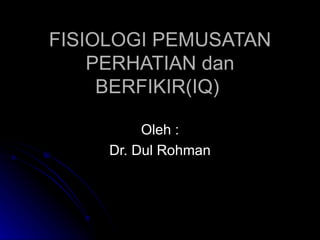 F ISIOLOGI  P EMUSATAN  P ERHATIAN  dan B ERFIKIR (IQ)   Oleh : Dr. Dul Rohman 