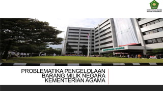 KEMENTERIAN AGAMA
REPUBLIK INDONESIA
PROBLEMATIKA PENGELOLAAN
BARANG MILIK NEGARA
KEMENTERIAN AGAMA
 