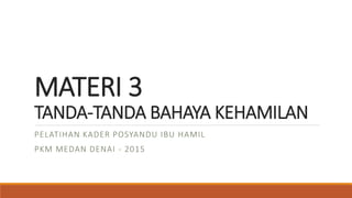 MATERI 3
TANDA-TANDA BAHAYA KEHAMILAN
PELATIHAN KADER POSYANDU IBU HAMIL
PKM MEDAN DENAI - 2015
 