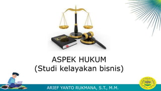 ASPEK HUKUM
(Studi kelayakan bisnis)
ARIEF YANTO RUKMANA, S.T., M.M.
 