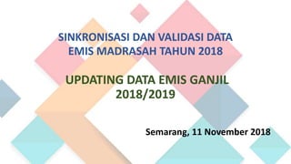 SINKRONISASI DAN VALIDASI DATA
EMIS MADRASAH TAHUN 2018
UPDATING DATA EMIS GANJIL
2018/2019
Semarang, 11 November 2018
 