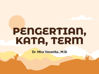 Dr. Mira Veranita., M.Si
PENGERTIAN,
KATA, TERM
 
