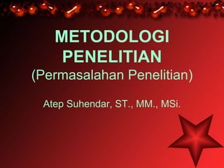 METODOLOGI
PENELITIAN
(Permasalahan Penelitian)
Atep Suhendar, ST., MM., MSi.
 