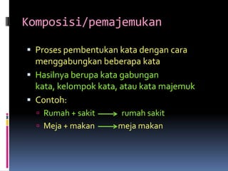 Komposisi/pemajemukan

 Proses pembentukan kata dengan cara
  menggabungkan beberapa kata
 Hasilnya berupa kata gabungan
  kata, kelompok kata, atau kata majemuk
 Contoh:
   Rumah + sakit    rumah sakit
   Meja + makan     meja makan
 
