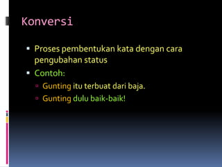 Konversi

 Proses pembentukan kata dengan cara
  pengubahan status
 Contoh:
   Gunting itu terbuat dari baja.
   Gunting dulu baik-baik!
 
