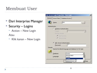 Membuat User

   Dari Interprise Manager
   Security – Logins
     Action – New Login
    Atau
     Klik kanan – New Login




                               8
 