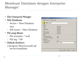 Membuat Database dengan Interprise
Manager

   Dari Interprise Manager
   Klik Databases
     Action – New Database
       atau
     Klik kanan – New Database
   File yang dibuat:
     File transaksi : *.mdf
     File log : *.ldf
   Default direktori:
    c:program filesmicrosoft sql
       servermssqldata


                                     9
 