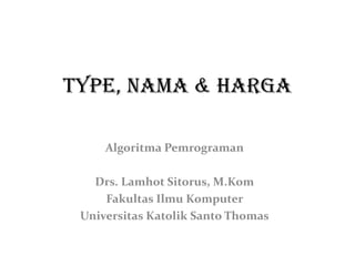 TYPE, NAMA & HARGA
Algoritma Pemrograman
Drs. Lamhot Sitorus, M.Kom
Fakultas Ilmu Komputer
Universitas Katolik Santo Thomas

 