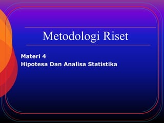 Metodologi Riset 
Materi 4 
Hipotesa Dan Analisa Statistika 
 