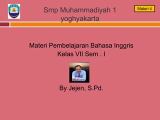 Smp Muhammadiyah 1
yoghyakarta
Materi Pembelajaran Bahasa Inggris
Kelas VII Sem . I
By Jejen, S.Pd.
Materi 4
 