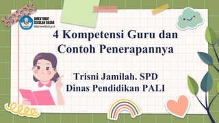 4 Kompetensi Guru dan
Contoh Penerapannya
Trisni Jamilah. SPD
Dinas Pendidikan PALI
 