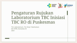 Pengaturan Rujukan
Laboratorium TBC Inisiasi
TBC RO di Puskesmas
Tim Laboratorium, Tim Kerja Tuberkulosis
Dit P2PM, Kemenkes RI
2023
 