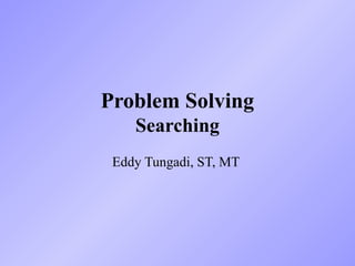 Problem Solving
Searching
Eddy Tungadi, ST, MT
 