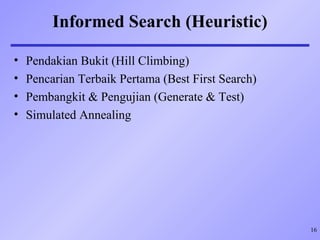 Informed Search (Heuristic)
• Pendakian Bukit (Hill Climbing)
• Pencarian Terbaik Pertama (Best First Search)
• Pembangkit & Pengujian (Generate & Test)
• Simulated Annealing
16
 