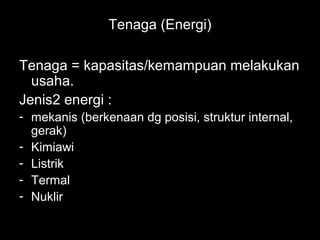 Tenaga (Energi)

Tenaga = kapasitas/kemampuan melakukan
  usaha.
Jenis2 energi :
- mekanis (berkenaan dg posisi, struktur internal,
  gerak)
- Kimiawi
- Listrik
- Termal
- Nuklir
 