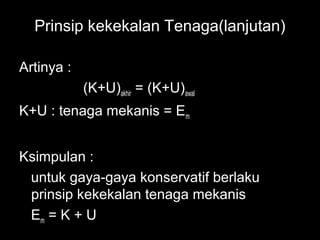 Prinsip kekekalan Tenaga(lanjutan)

Artinya :
            (K+U)akhir = (K+U)awal
K+U : tenaga mekanis = Em


Ksimpulan :
 untuk gaya-gaya konservatif berlaku
 prinsip kekekalan tenaga mekanis
 Em = K + U
 