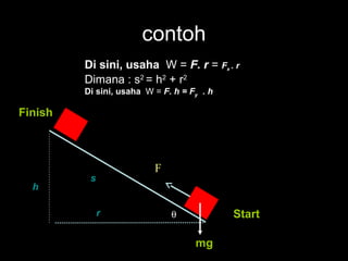 contoh
         Di sini, usaha W = F. r = Fx . r
         Dimana : s2 = h2 + r2
         Di sini, usaha W = F. h = Fy . h

Finish



                          F
          s
  h

           r                  θ             Start

                                    mg
 