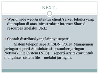 NEXT..

 World wide web Arsitektur client/server tebuka yang
 diterapkan di atas infrastruktur internet Shared
 resources (melalui URL)

 Contoh distribusi yang lainnya seperti
      Sistem telepon seperti ISDN, PSTN Manajemen
jaringan seperti Administrasi sesumber jaringan
Network File System (NFS) seperti Arsitektur untuk
mengakses sistem file melalui jaringan.
 