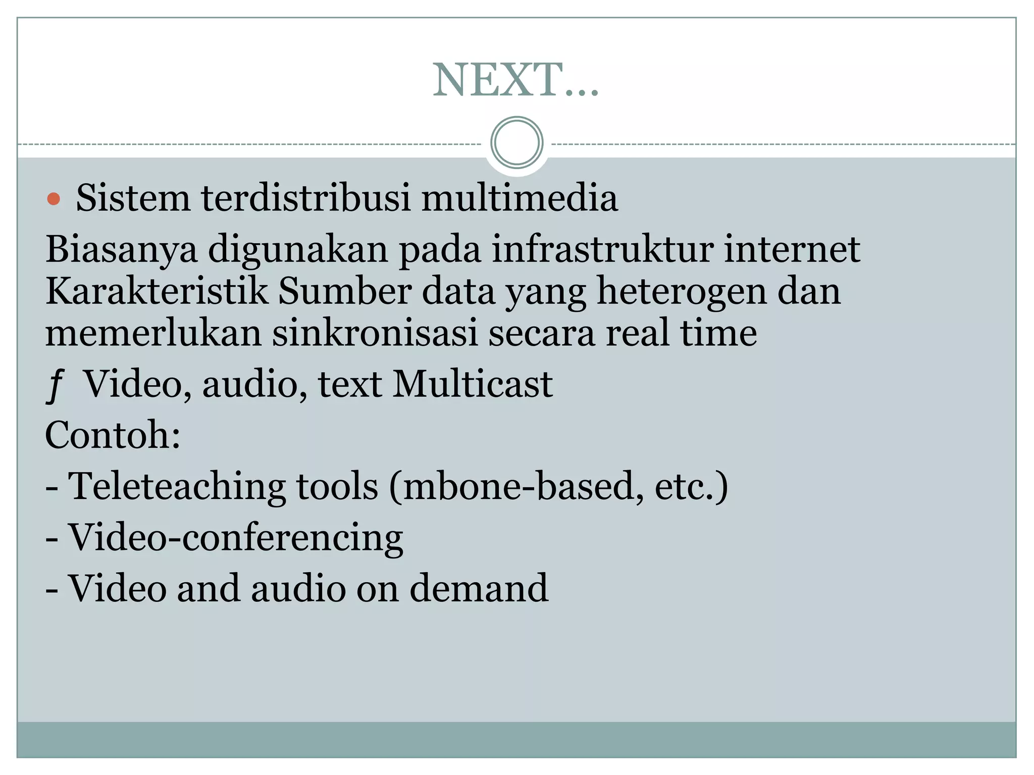 NEXT…

 Sistem terdistribusi multimedia
Biasanya digunakan pada infrastruktur internet
Karakteristik Sumber data yang heterogen dan
memerlukan sinkronisasi secara real time
ƒ Video, audio, text Multicast
Contoh:
- Teleteaching tools (mbone-based, etc.)
- Video-conferencing
- Video and audio on demand
 