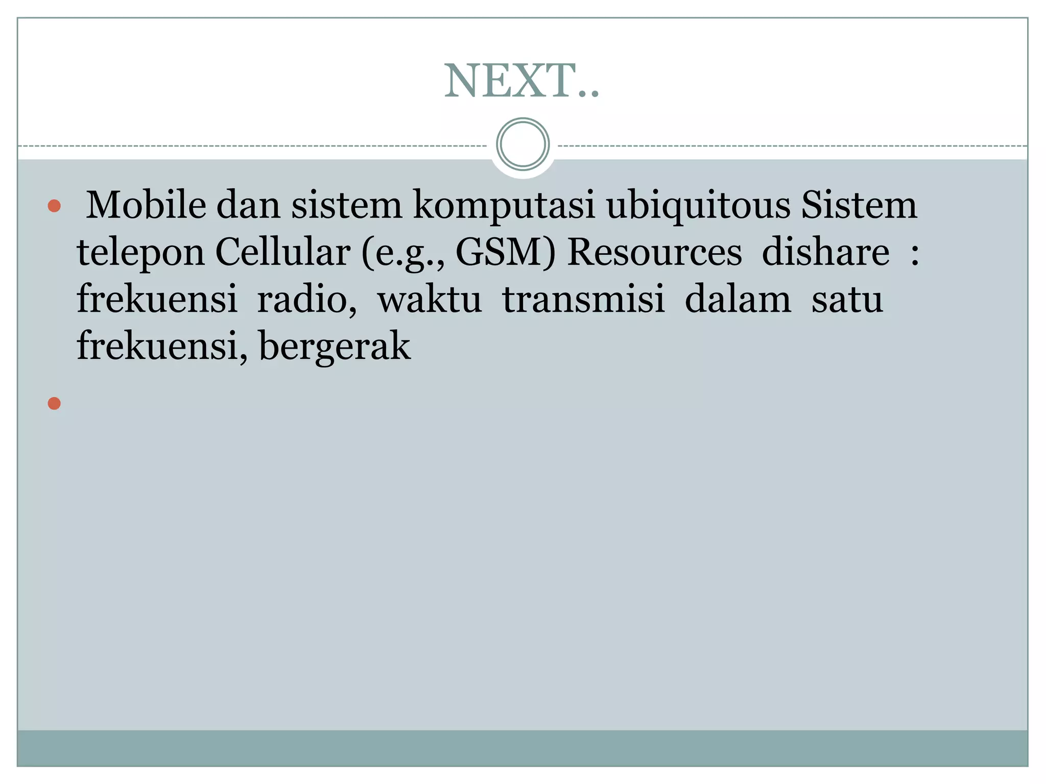 NEXT..

 Mobile dan sistem komputasi ubiquitous Sistem
    telepon Cellular (e.g., GSM) Resources dishare :
    frekuensi radio, waktu transmisi dalam satu
    frekuensi, bergerak

 