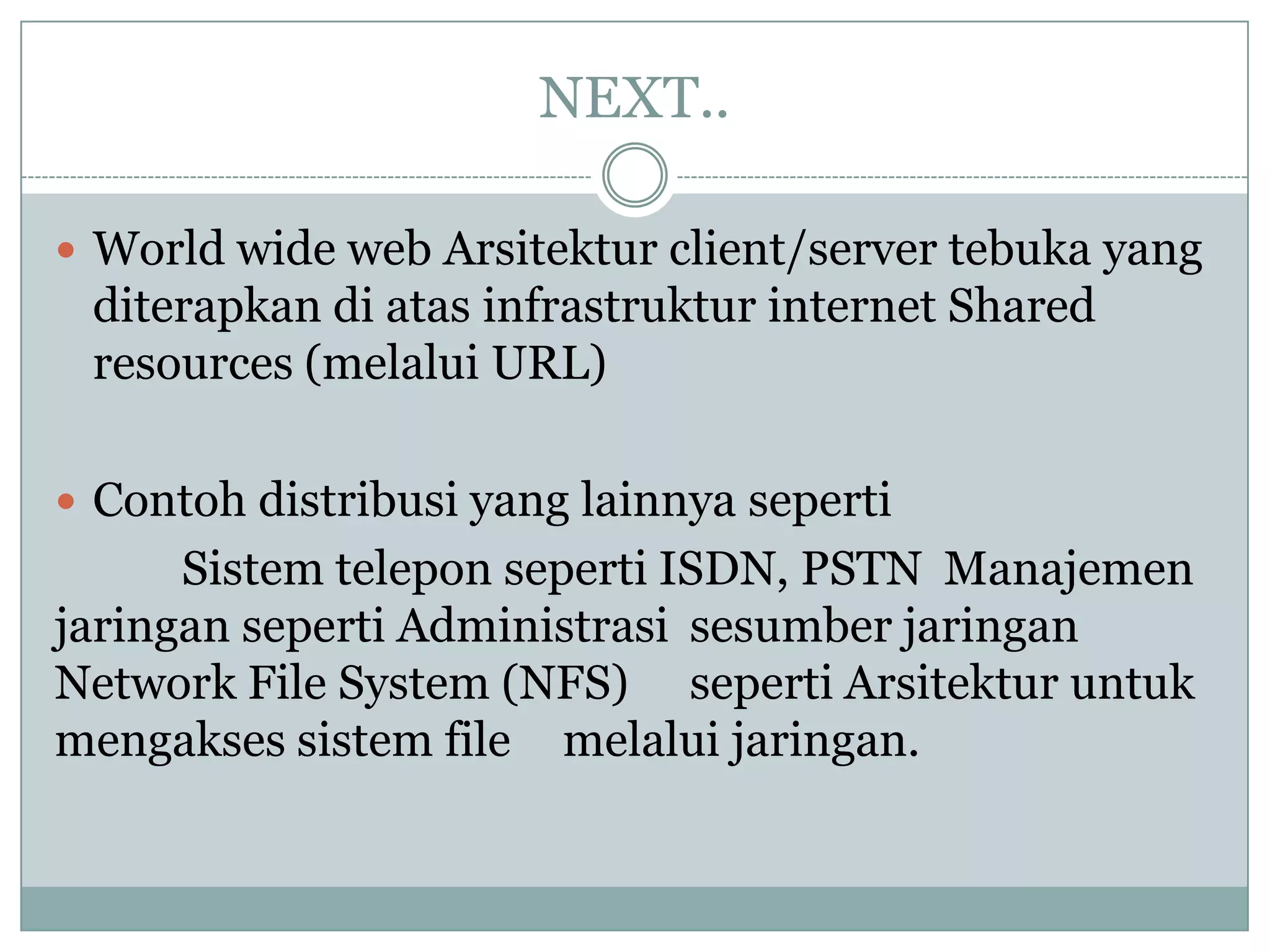NEXT..

 World wide web Arsitektur client/server tebuka yang
 diterapkan di atas infrastruktur internet Shared
 resources (melalui URL)

 Contoh distribusi yang lainnya seperti
      Sistem telepon seperti ISDN, PSTN Manajemen
jaringan seperti Administrasi sesumber jaringan
Network File System (NFS) seperti Arsitektur untuk
mengakses sistem file melalui jaringan.
 