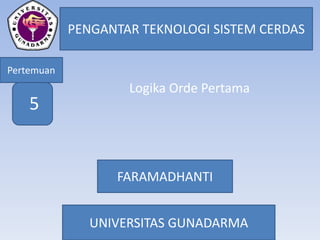 PENGANTAR TEKNOLOGI SISTEM CERDAS
Pertemuan
FARAMADHANTI
UNIVERSITAS GUNADARMA
5
Logika Orde Pertama
 