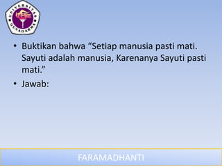 FARAMADHANTI
• Buktikan bahwa “Setiap manusia pasti mati.
Sayuti adalah manusia, Karenanya Sayuti pasti
mati.”
• Jawab:
 