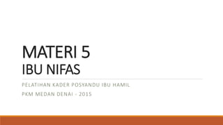 MATERI 5
IBU NIFAS
PELATIHAN KADER POSYANDU IBU HAMIL
PKM MEDAN DENAI - 2015
 