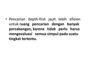 • Pencarian depth-first jauh lebih efisien
untuk ruang pencarian dengan banyak
percabangan, karena tidak perlu harus
mengevaluasi semua simpul pada suatu
tingkat tertentu.
 