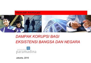 Matakuliah Anti-Korupsi DAMPAK KORUPSI BAGI  EKSISTENSI BANGSA DAN NEGARA Jakarta, 2010 